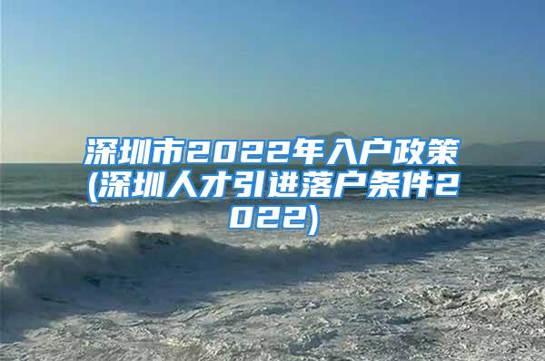 深圳市2022年入戶政策(深圳人才引進(jìn)落戶條件2022)