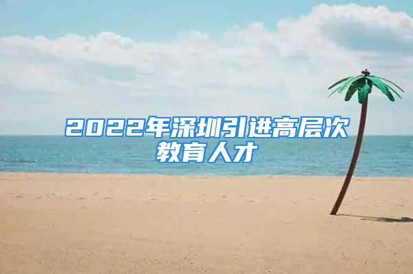 2022年深圳引進高層次教育人才