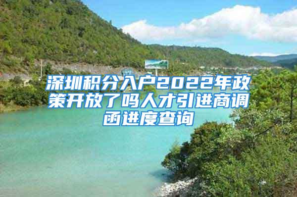 深圳積分入戶(hù)2022年政策開(kāi)放了嗎人才引進(jìn)商調(diào)函進(jìn)度查詢(xún)