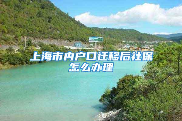 上海市內戶口遷移后社保怎么辦理