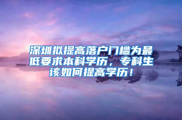 深圳擬提高落戶門檻為最低要求本科學歷，?？粕撊绾翁岣邔W歷！