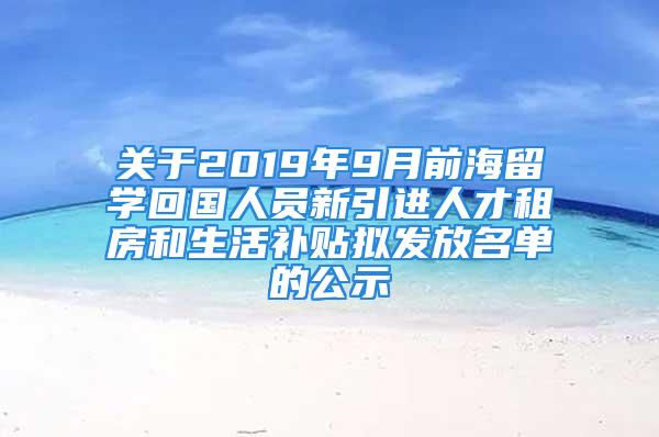 關(guān)于2019年9月前海留學回國人員新引進人才租房和生活補貼擬發(fā)放名單的公示