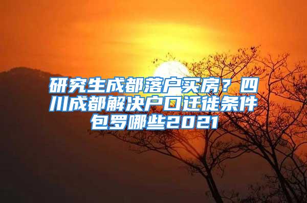 研究生成都落戶買房？四川成都解決戶口遷徙條件包羅哪些2021