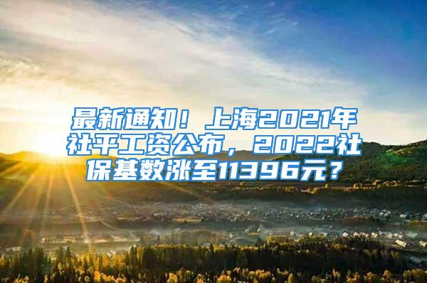 最新通知！上海2021年社平工資公布，2022社保基數(shù)漲至11396元？