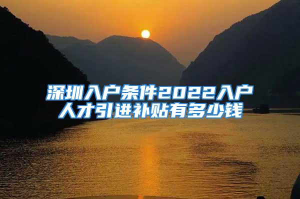 深圳入戶條件2022入戶人才引進補貼有多少錢