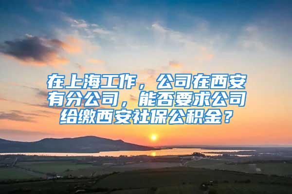 在上海工作，公司在西安有分公司，能否要求公司給繳西安社保公積金？