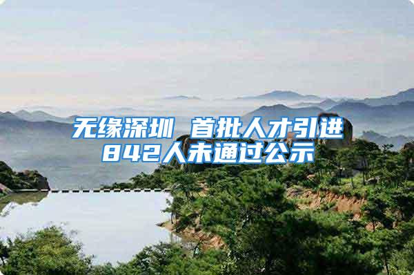 無緣深圳 首批人才引進(jìn)842人未通過公示