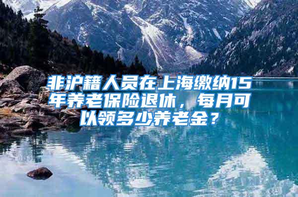 非滬籍人員在上海繳納15年養(yǎng)老保險(xiǎn)退休，每月可以領(lǐng)多少養(yǎng)老金？