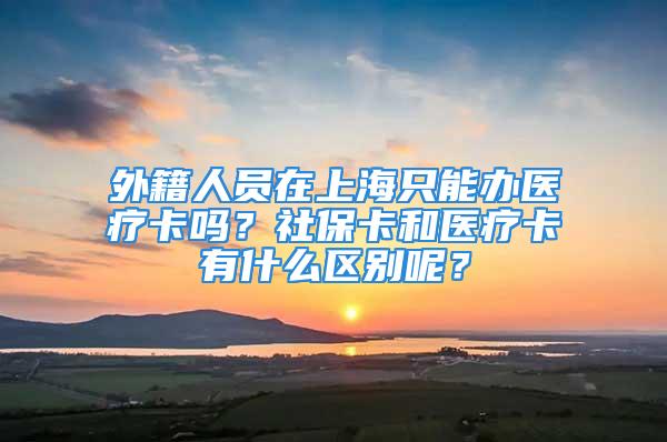 外籍人員在上海只能辦醫(yī)療卡嗎？社?？ê歪t(yī)療卡有什么區(qū)別呢？