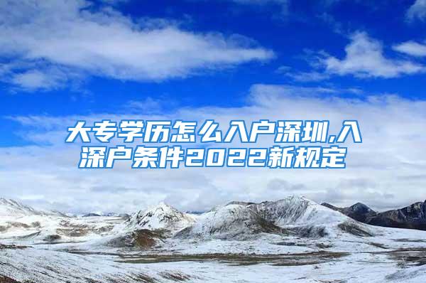 大專學(xué)歷怎么入戶深圳,入深戶條件2022新規(guī)定