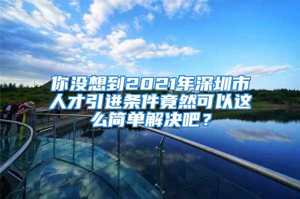 你沒(méi)想到2021年深圳市人才引進(jìn)條件竟然可以這么簡(jiǎn)單解決吧？