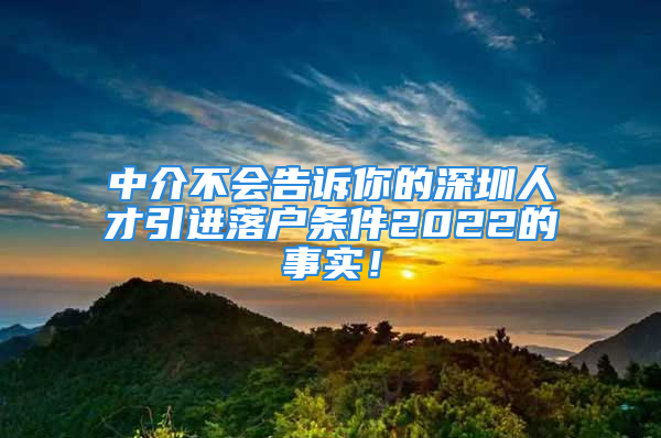 中介不會(huì)告訴你的深圳人才引進(jìn)落戶條件2022的事實(shí)！