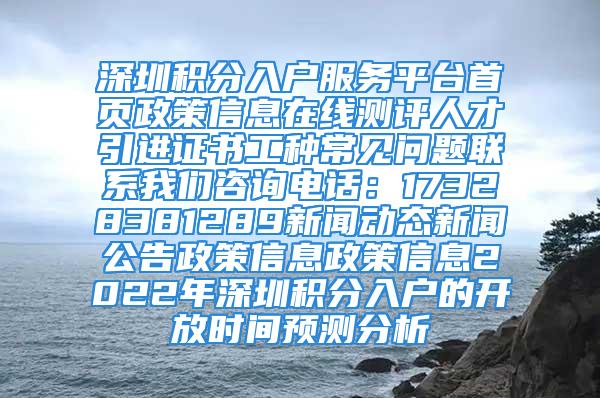 深圳積分入戶服務(wù)平臺首頁政策信息在線測評人才引進(jìn)證書工種常見問題聯(lián)系我們咨詢電話：17328381289新聞動態(tài)新聞公告政策信息政策信息2022年深圳積分入戶的開放時間預(yù)測分析