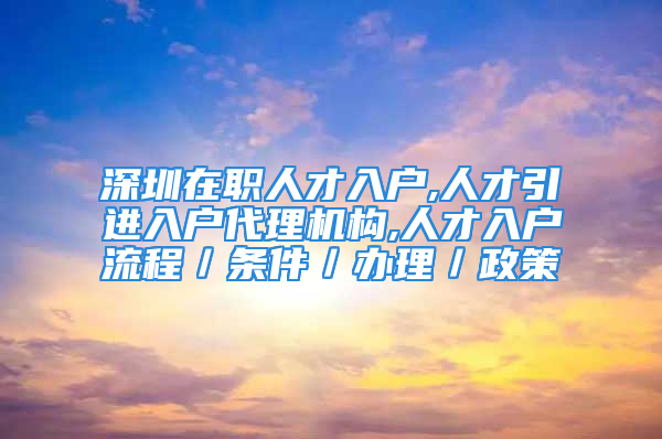 深圳在職人才入戶,人才引進(jìn)入戶代理機(jī)構(gòu),人才入戶流程／條件／辦理／政策