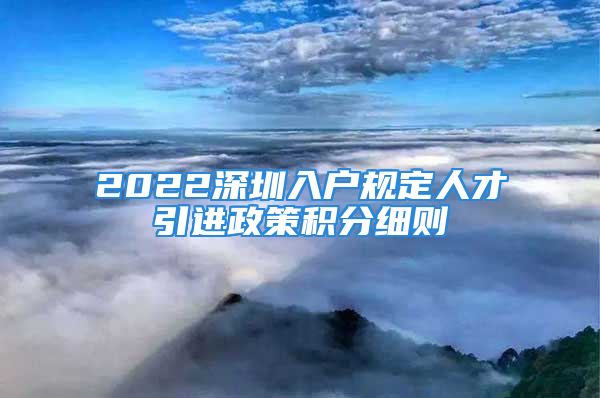 2022深圳入戶規(guī)定人才引進(jìn)政策積分細(xì)則