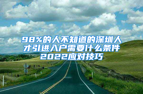 98%的人不知道的深圳人才引進入戶需要什么條件2022應對技巧