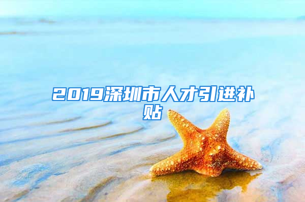 2019深圳市人才引進(jìn)補(bǔ)貼