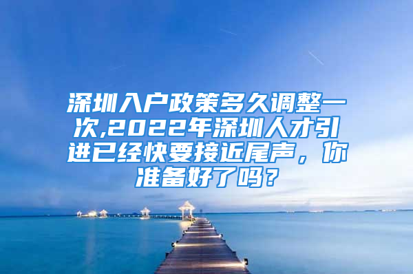 深圳入戶政策多久調(diào)整一次,2022年深圳人才引進已經(jīng)快要接近尾聲，你準(zhǔn)備好了嗎？