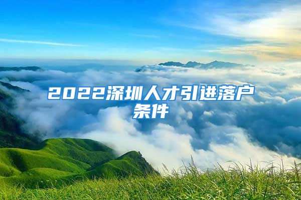 2022深圳人才引進(jìn)落戶條件