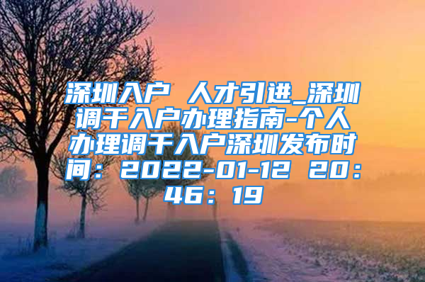 深圳入戶 人才引進(jìn)_深圳調(diào)干入戶辦理指南-個(gè)人辦理調(diào)干入戶深圳發(fā)布時(shí)間：2022-01-12 20：46：19