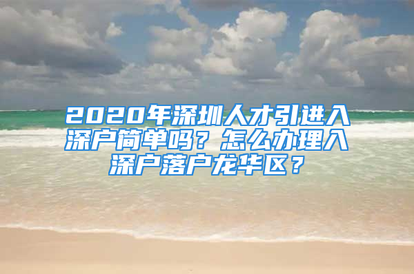 2020年深圳人才引進入深戶簡單嗎？怎么辦理入深戶落戶龍華區(qū)？