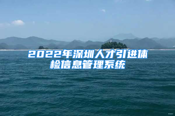 2022年深圳人才引進(jìn)體檢信息管理系統(tǒng)