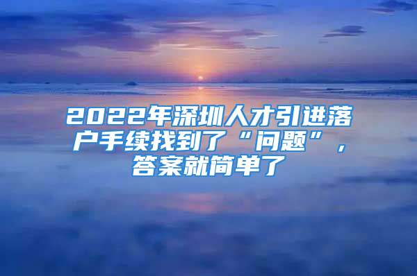 2022年深圳人才引進(jìn)落戶手續(xù)找到了“問題”，答案就簡單了