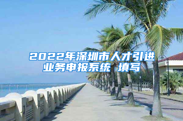 2022年深圳市人才引進業(yè)務申報系統(tǒng) 填寫