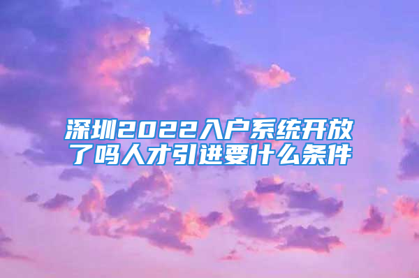 深圳2022入戶系統(tǒng)開放了嗎人才引進(jìn)要什么條件