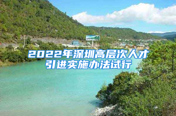 2022年深圳高層次人才引進(jìn)實施辦法試行