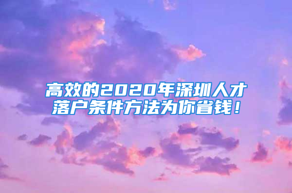 高效的2020年深圳人才落戶條件方法為你省錢！