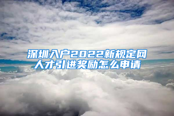 深圳入戶2022新規(guī)定網(wǎng)人才引進(jìn)獎(jiǎng)勵(lì)怎么申請(qǐng)