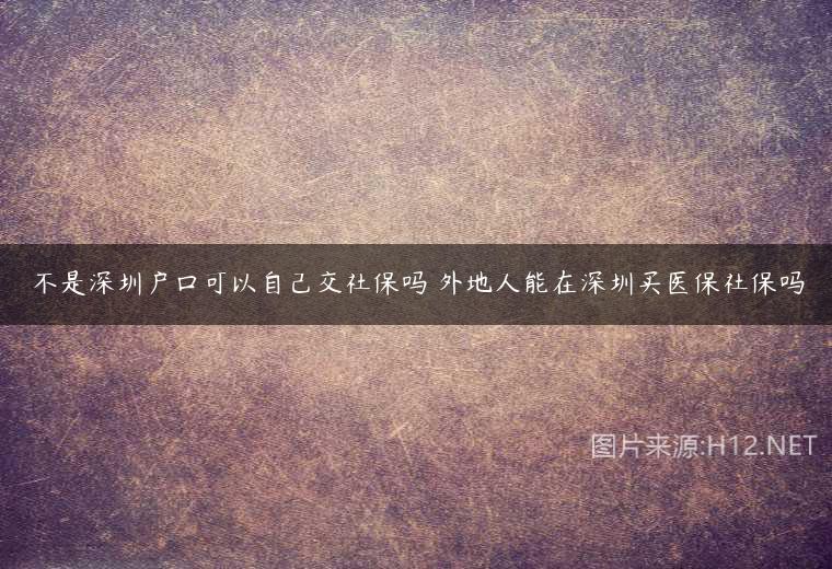 不是深圳戶口可以自己交社保嗎 外地人能在深圳買醫(yī)保社保嗎