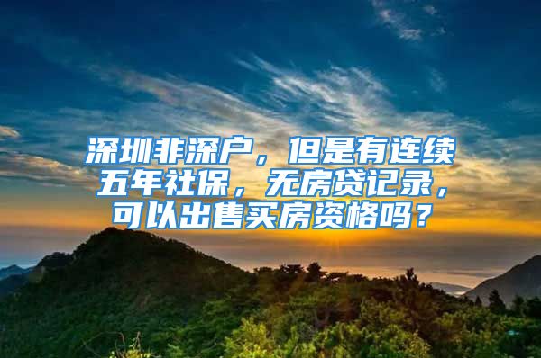 深圳非深戶，但是有連續(xù)五年社保，無房貸記錄，可以出售買房資格嗎？