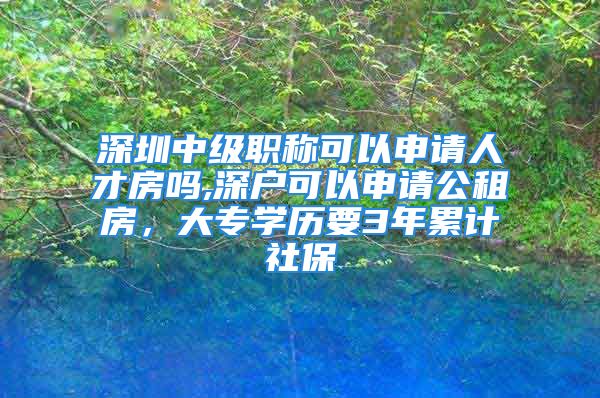 深圳中級職稱可以申請人才房嗎,深戶可以申請公租房，大專學(xué)歷要3年累計社保