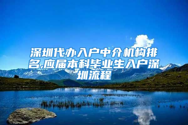 深圳代辦入戶中介機(jī)構(gòu)排名,應(yīng)屆本科畢業(yè)生入戶深圳流程