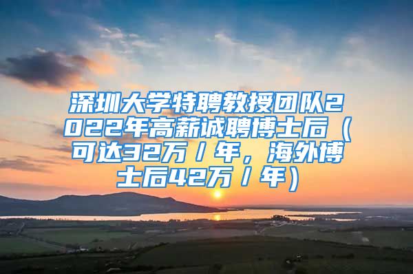 深圳大學(xué)特聘教授團(tuán)隊(duì)2022年高薪誠聘博士后（可達(dá)32萬／年，海外博士后42萬／年）