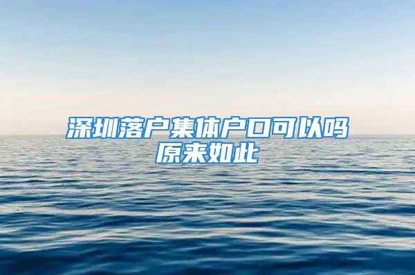 深圳落戶集體戶口可以嗎原來如此