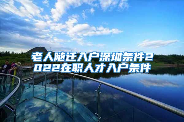 老人隨遷入戶深圳條件2022在職人才入戶條件