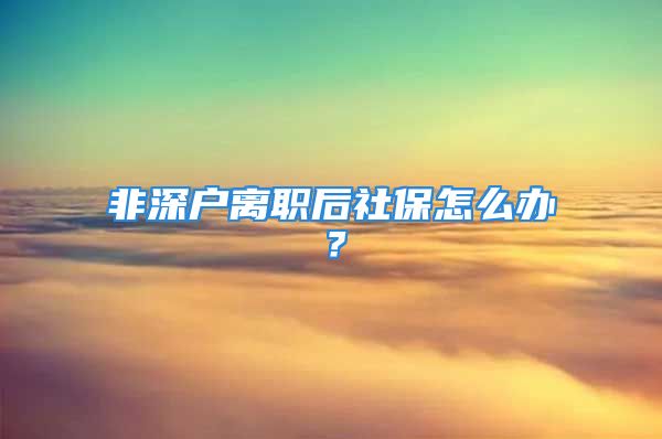 非深戶離職后社保怎么辦？