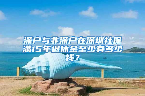 深戶與非深戶在深圳社保滿15年退休金至少有多少錢？