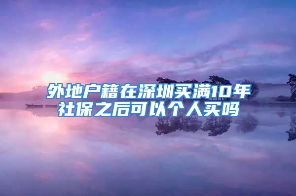 外地戶籍在深圳買滿10年社保之后可以個人買嗎