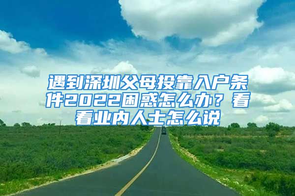 遇到深圳父母投靠入戶條件2022困惑怎么辦？看看業(yè)內(nèi)人士怎么說