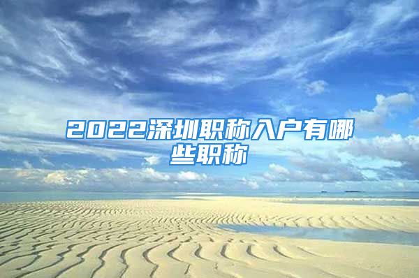 2022深圳職稱入戶有哪些職稱