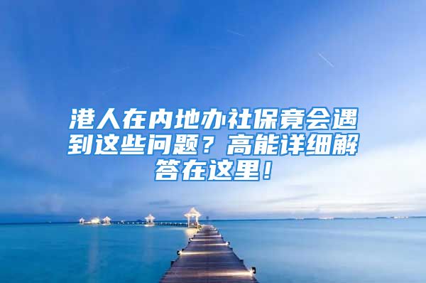 港人在內(nèi)地辦社保竟會(huì)遇到這些問題？高能詳細(xì)解答在這里！