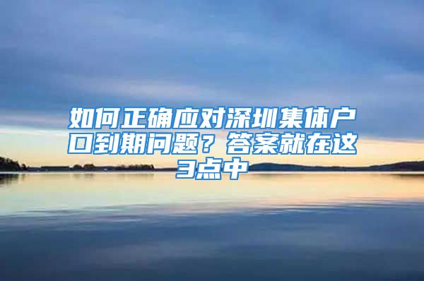 如何正確應(yīng)對(duì)深圳集體戶口到期問題？答案就在這3點(diǎn)中