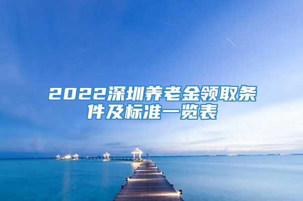 2022深圳養(yǎng)老金領取條件及標準一覽表