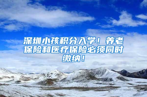 深圳小孩積分入學(xué)！養(yǎng)老保險(xiǎn)和醫(yī)療保險(xiǎn)必須同時(shí)繳納！