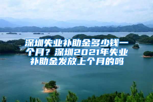 深圳失業(yè)補(bǔ)助金多少錢一個(gè)月？深圳2021年失業(yè)補(bǔ)助金發(fā)放上個(gè)月的嗎