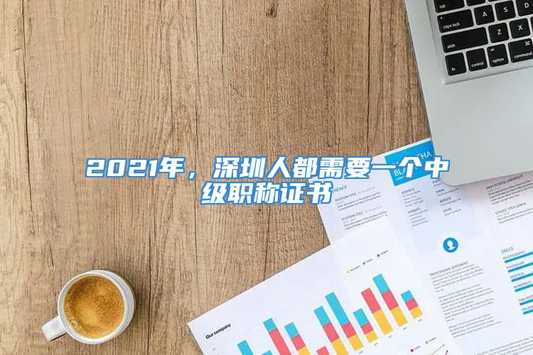 2021年，深圳人都需要一個(gè)中級(jí)職稱證書